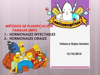 MÉTODOS DE PLANIFICACIÓN
FAMILIAR (MPF)
1.- HORMONALES INYECTABLES
2.- HORMONALES ORALES
October 23,
2015
Velasco Rojas Sandra
15/10/2015
1
 