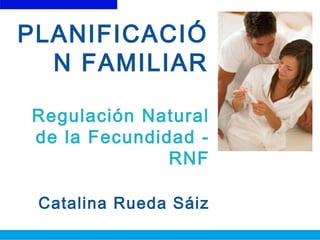 PLANIFICACIÓ
N FAMILIAR
Regulación Natural
de la Fecundidad -
RNF
Catalina Rueda Sáiz
 