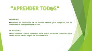 PROPÓSITO:
• Promover la realización de un boletín mensual para compartir con la
comunidad lo trabajado desde el aula.
•ACTIVIDADES:
• Realización de talleres semanales entre padres y niños de cada clase para
la realización de una página del boletín escolar.
 