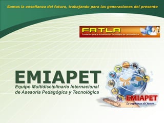 Somos la enseñanza del futuro, trabajando para las generaciones del presente




   EMIAPET
   Equipo Multidisciplinario Internacional
   de Asesoria Pedagógica y Tecnológica
 