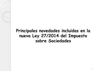 Principales novedades incluidas en la
nueva Ley 27/2014 del Impuesto
sobre Sociedades
2
 