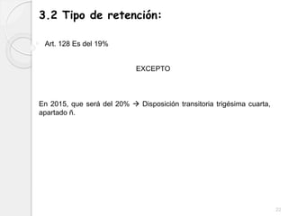 3.2 Tipo de retención:
22
Art. 128 Es del 19%
En 2015, que será del 20%  Disposición transitoria trigésima cuarta,
apartado ñ.
EXCEPTO
 