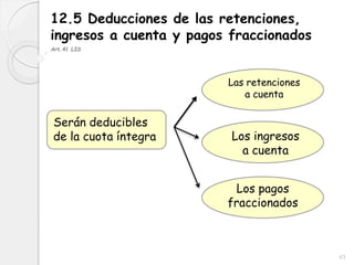 43
12.5 Deducciones de las retenciones,
ingresos a cuenta y pagos fraccionados
Art.41 LIS
Serán deducibles
de la cuota íntegra
Las retenciones
a cuenta
Los ingresos
a cuenta
Los pagos
fraccionados
 