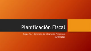 Planificación Fiscal
Grupo No. 1 Seminario de Integración Profesional
CUNOR 2023
 