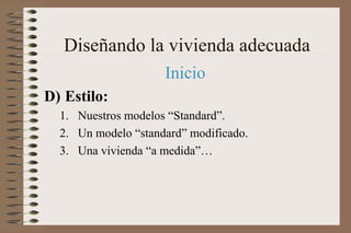 Diseñando la vivienda adecuada
Inicio
D) Estilo:
1. Nuestros modelos “Standard”.
2. Un modelo “standard” modificado.
3. Una vivienda “a medida”…
 