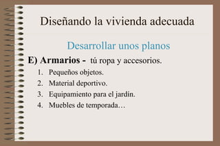 Diseñando la vivienda adecuada
Desarrollar unos planos
E) Armarios - tú ropa y accesorios.
1. Pequeños objetos.
2. Material deportivo.
3. Equipamiento para el jardín.
4. Muebles de temporada…
 