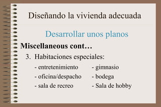 Diseñando la vivienda adecuada
Desarrollar unos planos
Miscellaneous cont…
3. Habitaciones especiales:
- entretenimiento - gimnasio
- oficina/despacho - bodega
- sala de recreo - Sala de hobby
 