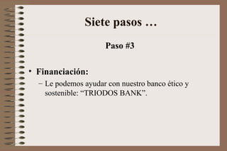 Paso #3
• Financiación:
– Le podemos ayudar con nuestro banco ético y
sostenible: “TRIODOS BANK”.
Siete pasos …
 