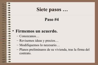 Paso #4
• Firmemos un acuerdo.
– Conozcanos…
– Revisemos ideas y precios…
– Modifiquemos lo necesario…
– Planos preliminares de su vivienda, tras la firma del
contrato.
Siete pasos …
 