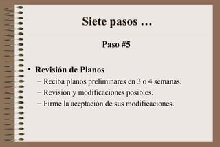 Paso #5
• Revisión de Planos
– Reciba planos preliminares en 3 o 4 semanas.
– Revisión y modificaciones posibles.
– Firme la aceptación de sus modificaciones.
Siete pasos …
 