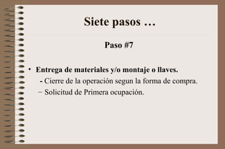 Paso #7
• Entrega de materiales y/o montaje o llaves.
- Cierre de la operación segun la forma de compra.
– Solicitud de Primera ocupación.
Siete pasos …
 