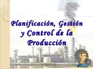   Planificación, Gestión y  Control de la Producción 