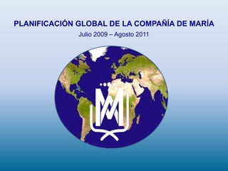 PLANIFICACIÓN GLOBAL DE LA COMPAÑÍA DE MARÍA
Julio 2009 – Agosto 2011
 