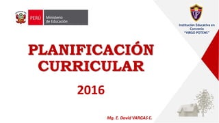PLANIFICACIÓN
CURRICULAR
2016
Mg. E. David VARGAS C.
Institución Educativa en
Convenio
“VIRGO POTENS”
 