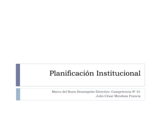 Planificación Institucional
Marco del Buen Desempeño Directivo: Competencia N° 01
Julio César Mendoza Francia
 