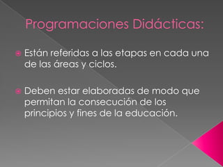 Programaciones Didácticas:
 Están referidas a las etapas en cada una
de las áreas y ciclos.
 Deben estar elaboradas de modo que
permitan la consecución de los
principios y fines de la educación.
 