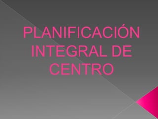 PLANIFICACIÓN
INTEGRAL DE
CENTRO
 