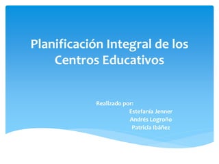 Planificación Integral de los
Centros Educativos
Realizado por:
Estefanía Jenner
Andrés Logroño
Patricia Ibáñez
 