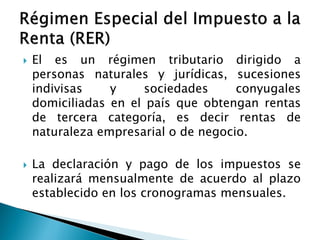  El es un régimen tributario dirigido a
personas naturales y jurídicas, sucesiones
indivisas y sociedades conyugales
domiciliadas en el país que obtengan rentas
de tercera categoría, es decir rentas de
naturaleza empresarial o de negocio.
 La declaración y pago de los impuestos se
realizará mensualmente de acuerdo al plazo
establecido en los cronogramas mensuales.
 