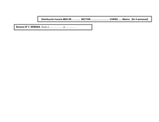 Distribución horaria MES DE ……….. SECTOR…….………………. CURSO…... Básico (En 4 semanas)


Semana Nº 3 SEMANA Desde el………………. al……………
 