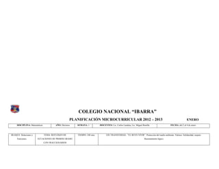 COLEGIO NACIONAL “IBARRA”
                                                   PLANIFICACIÓN MICROCURRICULAR 2012 – 2013                                                                    ENERO
     DISCIPLINA: Matemáticas           AÑO: Décimos.   SEMANA: 1          DOCENTES: Lic. Carlos Landeta, Lic. Miguel Bonilla                    FECHA: del 2 al 4 de enero



BLOQUE: Relaciones y           TEMA: REFUERZO DE       TIEMPO: 240 min.         EJE TRANSVERSAL: “EL BUEN VIVIR”. Protección del medio ambiente. Valores: Solidaridad, respeto.
     Funciones.        ECUACIONES DE PRIMER GRADO                                                                     Razonamiento lógico
                               CON FRACCIONARIOS
 
