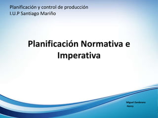 Planificación Normativa e 
Imperativa 
Miguel Zambrano 
Henry 
Planificación y control de producción 
I.U.P Santiago Mariño 
 