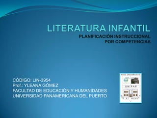 LITERATURA INFANTILPLANIFICACIÓN INSTRUCCIONALPOR COMPETENCIAS CÓDIGO: LIN-3954 Prof.: YLEANA GÓMEZ FACULTAD DE EDUCACIÓN Y HUMANIDADES UNIVERSIDAD PANAMERICANA DEL PUERTO 