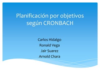 Planificación por objetivos
    según CRONBACH

        Carlos Hidalgo
         Ronald Vega
          Jair Suarez
         Arnold Chara
 