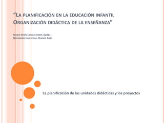“LA PLANIFICACIÓN EN LA EDUCACIÓN INFANTIL
ORGANIZACIÓN DIDÁCTICA DE LA ENSEÑANZA”
MARÍA RENÉE CANDIA (COMP.) (2011)
NOVEDADES EDUCATIVAS. BUENOS AIRES
La planificación de las unidades didácticas y los proyectos
 