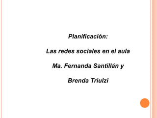 Planificación:

Las redes sociales en el aula

  Ma. Fernanda Santillán y

       Brenda Triulzi
 