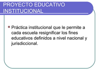 PROYECTO EDUCATIVO
INSTITUCIONAL

  Práctica institucional que le permite a
  cada escuela resignificar los fines
  educativos definidos a nivel nacional y
  jurisdiccional.
 