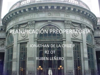 PLANIFICACIÓN PREOPERATORIA 
JJ. JONATHAN DE LA CRUZ P. 
R2 OT 
RUBEN LEÑERO 
 