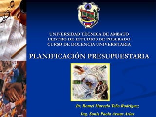 UNIVERSIDAD TÉCNICA DE AMBATO CENTRO DE ESTUDIOS DE POSGRADO  CURSO DE DOCENCIA UNIVERSITARIA  PLANIFICACIÓN PRESUPUESTARIA Dr. Romel Marcelo Tello Rodríguez Ing. Sonia Paola Armas Arias   