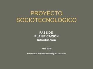 PROYECTO SOCIOTECNOLÓGICO FASE DE  PLANIFICACIÓN Introducción Abril 2010 Profesora: Marielisa Rodríguez Luzardo 