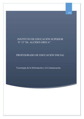 INSTITUTO DE EDUCACIÓN SUPERIOR
N° 15 “Dr. ALCIDES GRECA”
PROFESORADO DE EDUCACIÓN INICIAL
Tecnología de la Información y la Comunicación.
2022
 