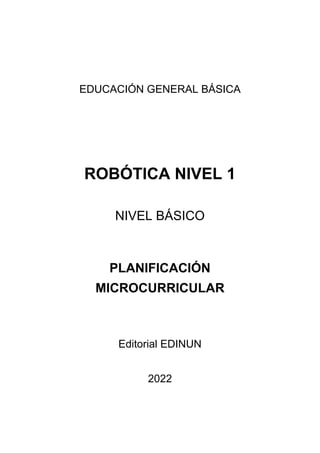 EDUCACIÓN GENERAL BÁSICA
ROBÓTICA NIVEL 1
NIVEL BÁSICO
PLANIFICACIÓN
MICROCURRICULAR
Editorial EDINUN
2022
 