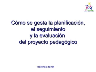 Cómo se gesta la planificación,Cómo se gesta la planificación,
el seguimientoel seguimiento
y la evaluacióny la evaluación
del proyecto pedagógicodel proyecto pedagógico
Florencia Ninet
 