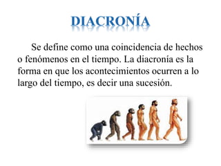 Se define como una coincidencia de hechos
o fenómenos en el tiempo. La diacronía es la
forma en que los acontecimientos ocurren a lo
largo del tiempo, es decir una sucesión.
 
