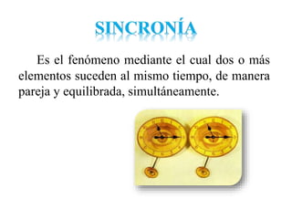 Es el fenómeno mediante el cual dos o más
elementos suceden al mismo tiempo, de manera
pareja y equilibrada, simultáneamente.
 