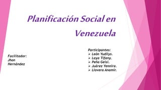 PlanificaciónSocialen
Venezuela
Participantes:
 León Yudilys.
 Laya Tifany.
 Peña Geisi.
 Juárez Yennira.
 Llovera Anamir.
Facilitador:
Jhon
Hernández
 