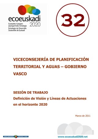 32

VICECONSEJERÍA DE PLANIFICACIÓN
TERRITORIAL Y AGUAS – GOBIERNO
VASCO



SESIÓN DE TRABAJO
Definición de Visión y Líneas de Actuaciones
en el horizonte 2020


                                     Marzo de 2011
 