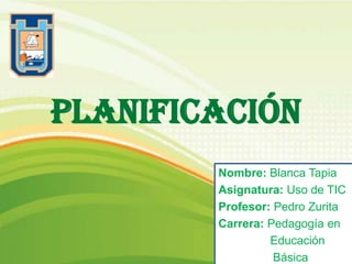 PLANIFICACIÓN
Nombre: Blanca Tapia
Asignatura: Uso de TIC
Profesor: Pedro Zurita
Carrera: Pedagogía en
Educación
Básica
 