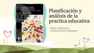 Planificación y
análisis de la
practica educativa
N.Giné, A.Parcerisa
A.Elena, E.Paris, D.Quinquer
 