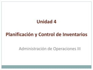 Unidad 4
Planificación y Control de Inventarios
Administración de Operaciones III
 