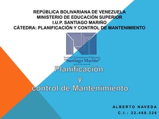 REPÚBLICA BOLIVARIANA DE VENEZUELA
MINISTERIO DE EDUCACIÓN SUPERIOR
I.U.P. SANTIAGO MARIÑO
CÁTEDRA: PLANIFICACIÓN Y CONTROL DE MANTENIMIENTO
A L B E R T O N AV E D A
C . I . : 2 2 . 4 6 8 . 3 2 6
 