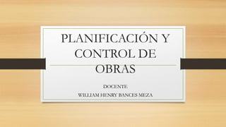 PLANIFICACIÓN Y
CONTROL DE
OBRAS
DOCENTE
WILLIAM HENRY BANCES MEZA
 