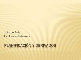 PLANIFICACIÓN Y DERIVADOS
John de Ávila
Lic. Leonardo herrera
 