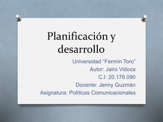 Planificación y
desarrollo
Universidad “Fermín Toro”
Autor: Jairo Vidoza
C.I: 20.176.090
Docente: Jenny Guzmán
Asignatura: Políticas Comunicacionales
 