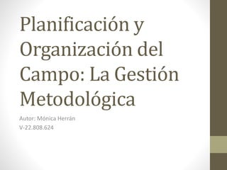 Planificación y
Organización del
Campo: La Gestión
Metodológica
Autor: Mónica Herrán
V-22.808.624
 