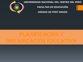 UNIVERSIDAD NACIONAL DEL CENTRO DEL PERÚ

              FACULTAD DE EDUCACIÓN

              UNIDAD DE POST GRADO




    PLANIFICACIÓN Y
ORGANIZACIÓN EDUCATIVA
 
